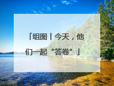 组图丨今天，他们一起“答卷”