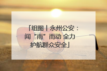 组图丨永州公安：闻“雨”而动 全力护航群众安全