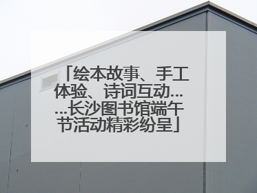绘本故事、手工体验、诗词互动……长沙图书馆端午节活动精彩纷呈