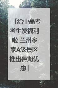 给中高考考生发福利啦 兰州多家A级景区推出暑期优惠