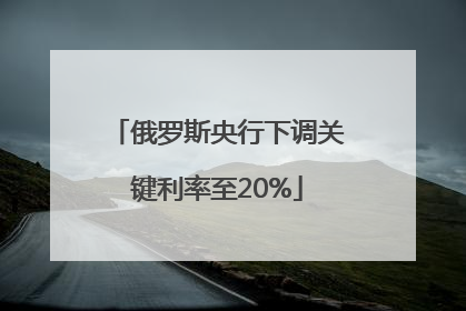 俄罗斯央行下调关键利率至20%