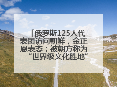 俄罗斯125人代表团访问朝鲜，金正恩表态；被朝方称为“世界级文化胜地”的旅游区，将首次接待俄游客