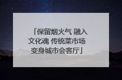 保留烟火气 融入文化魂 传统菜市场变身城市会客厅