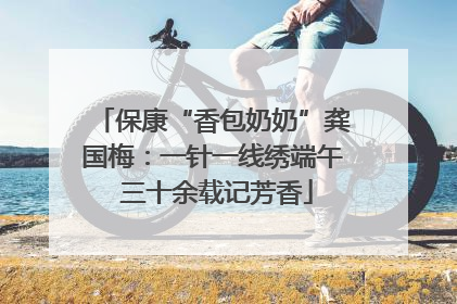 保康“香包奶奶”龚国梅：一针一线绣端午 三十余载记芳香