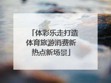 体彩乐走打造体育旅游消费新热点新场景