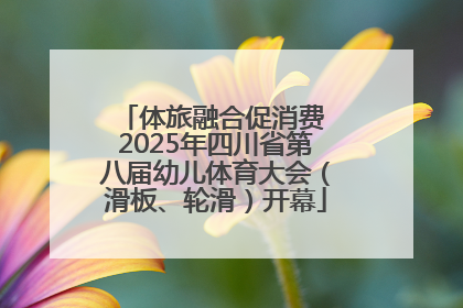 体旅融合促消费 2025年四川省第八届幼儿体育大会（滑板、轮滑）开幕