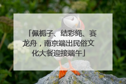 佩栀子、结彩绳、赛龙舟，南京端出民俗文化大餐迎接端午
