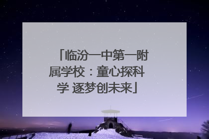 临汾一中第一附属学校：童心探科学 逐梦创未来