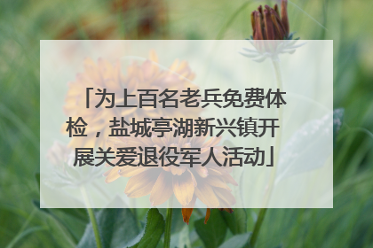 为上百名老兵免费体检，盐城亭湖新兴镇开展关爱退役军人活动