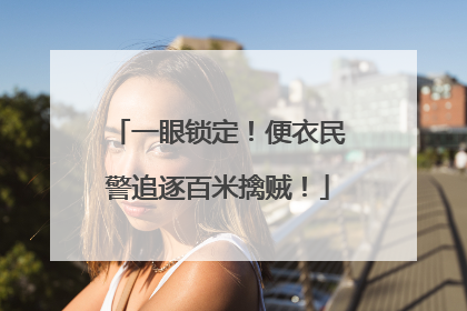 一眼锁定！便衣民警追逐百米擒贼！