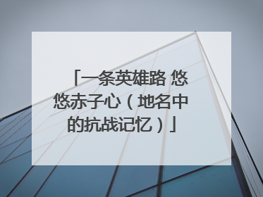 一条英雄路 悠悠赤子心（地名中的抗战记忆）