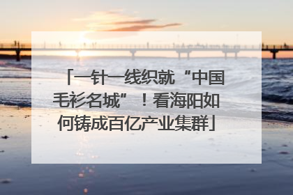 一针一线织就“中国毛衫名城”！看海阳如何铸成百亿产业集群