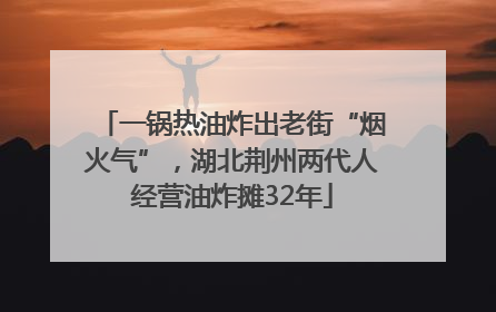 一锅热油炸出老街“烟火气”，湖北荆州两代人经营油炸摊32年