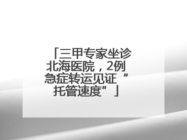 三甲专家坐诊北海医院，2例急症转运见证“托管速度”