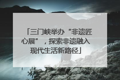 三门峡举办“非遗匠心展”，探索非遗融入现代生活新路径