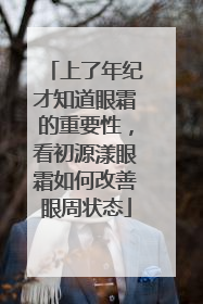 上了年纪才知道眼霜的重要性，看初源漾眼霜如何改善眼周状态