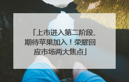 上市进入第二阶段、期待苹果加入！荣耀回应市场两大焦点