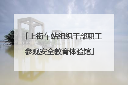 上街车站组织干部职工参观安全教育体验馆