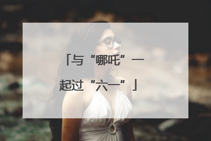 与“哪吒”一起过“六一”