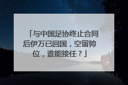 与中国足协终止合同后伊万已回国，空留帅位，谁能接任？