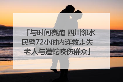 与时间赛跑 四川邻水民警72小时内连救走失老人与遭蛇咬伤群众