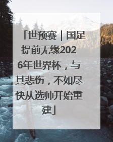 世预赛｜国足提前无缘2026年世界杯，与其悲伤，不如尽快从选帅开始重建