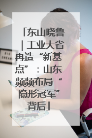 东山晓鲁｜工业大省再造“新基点”：山东频频布局“隐形冠军”背后