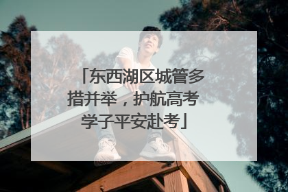 东西湖区城管多措并举，护航高考学子平安赴考