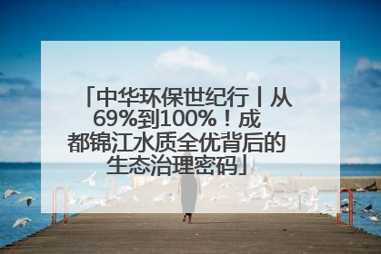 中华环保世纪行丨从69%到100%！成都锦江水质全优背后的生态治理密码