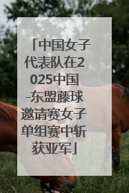 中国女子代表队在2025中国-东盟藤球邀请赛女子单组赛中斩获亚军