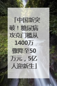 中国新突破！糖尿病攻克门槛从1400万骤降至50万元，5亿人迎新生