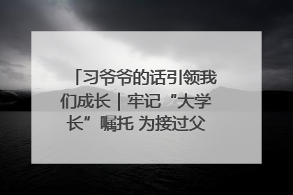 习爷爷的话引领我们成长｜牢记“大学长”嘱托 为接过父辈接力棒全力以赴