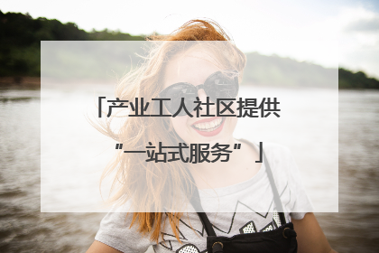 产业工人社区提供“一站式服务”