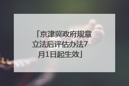 京津冀政府规章立法后评估办法7月1日起生效