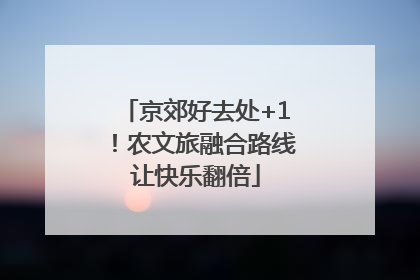 京郊好去处+1！农文旅融合路线让快乐翻倍