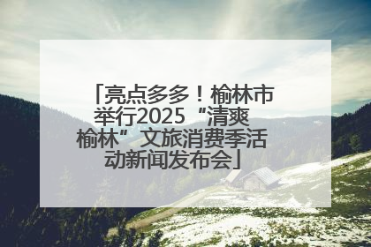 亮点多多！榆林市举行2025“清爽榆林”文旅消费季活动新闻发布会