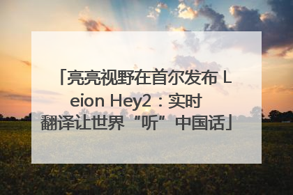亮亮视野在首尔发布 Leion Hey2：实时翻译让世界“听”中国话