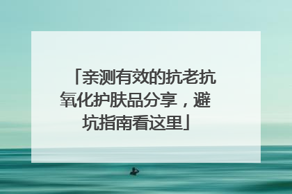 亲测有效的抗老抗氧化护肤品分享，避坑指南看这里