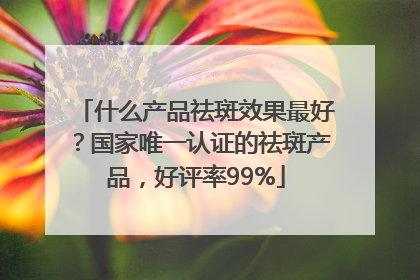 什么产品祛斑效果最好？国家唯一认证的祛斑产品，好评率99%