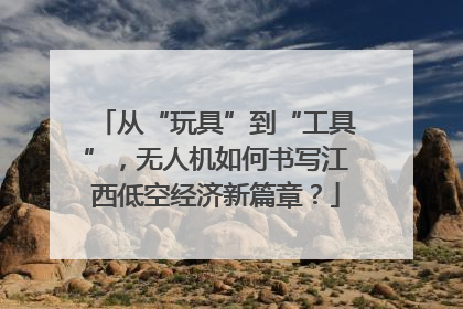 从“玩具”到“工具”，无人机如何书写江西低空经济新篇章？