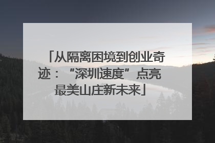 从隔离困境到创业奇迹：“深圳速度”点亮最美山庄新未来