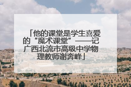 他的课堂是学生喜爱的“魔术课堂”——记广西北流市高级中学物理教师谢奔峰