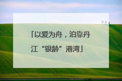 以爱为舟，泊靠丹江“银龄”港湾