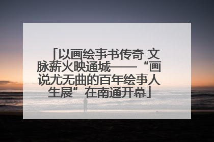 以画绘事书传奇 文脉薪火映通城——“画说尤无曲的百年绘事人生展”在南通开幕