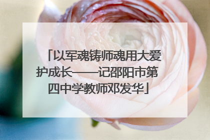 以军魂铸师魂用大爱护成长——记邵阳市第四中学教师邓发华