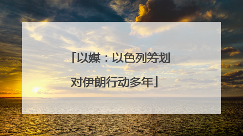以媒：以色列筹划对伊朗行动多年
