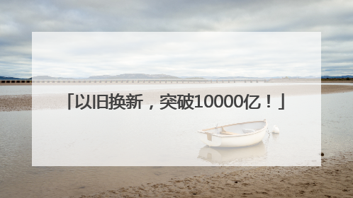 以旧换新，突破10000亿！