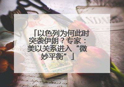 以色列为何此时突袭伊朗？专家：美以关系进入“微妙平衡”