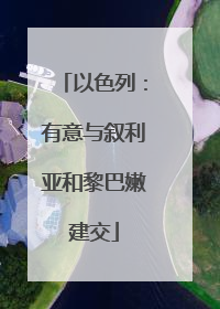 以色列：有意与叙利亚和黎巴嫩建交