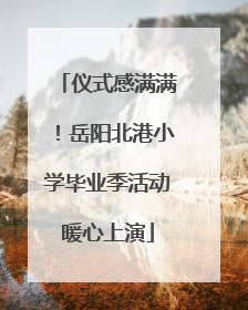 仪式感满满！岳阳北港小学毕业季活动暖心上演